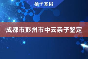 成都市彭州市个人中云亲子鉴定服务网点