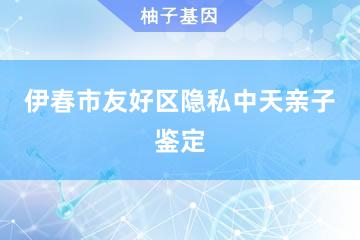 伊春市友好区隐私中天亲子鉴定便民服务处