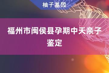 福州市闽侯县孕期中天亲子鉴定受理处