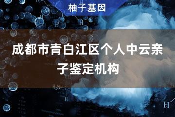 成都市青白江区个人中云亲子鉴定机构