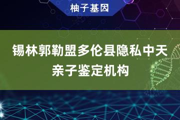 锡林郭勒盟多伦县隐私中天亲子鉴定机构