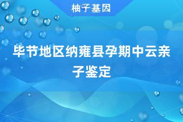 毕节地区纳雍县孕期中云亲子鉴定办理处