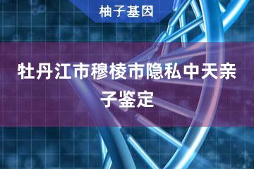 牡丹江市穆棱市隐私中天亲子鉴定便民服务处