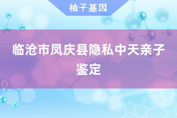 临沧市凤庆县隐私中天亲子鉴定服务网点