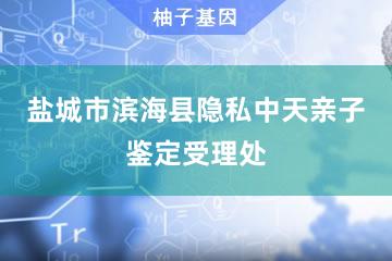 盐城市滨海县隐私中天亲子鉴定受理处