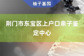 荆门市东宝区上户口亲子鉴定中心