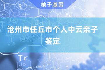 沧州市任丘市个人中云亲子鉴定服务网点