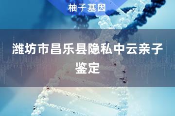 潍坊市昌乐县隐私中云亲子鉴定服务网点