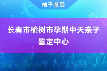 长春市榆树市孕期中天亲子鉴定中心