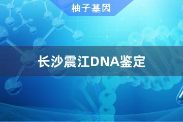 长沙震江DNA鉴定便民办事处
