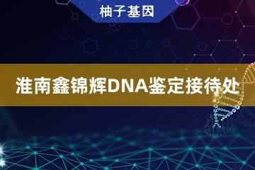 淮南鑫锦辉DNA鉴定接待处