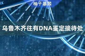 乌鲁木齐往有DNA鉴定接待处