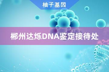 郴州达烁DNA鉴定接待处