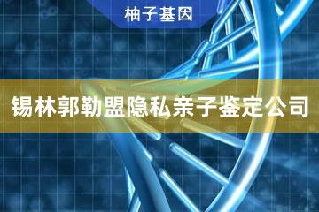 锡林郭勒盟隐私亲子鉴定公司