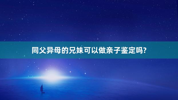 同父异母的兄妹可以做亲子鉴定吗?