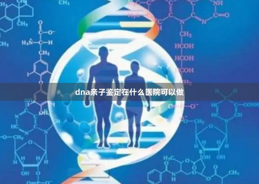 dna亲子鉴定在什么医院可以做