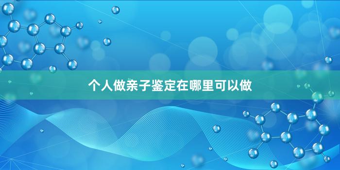 个人做亲子鉴定在哪里可以做