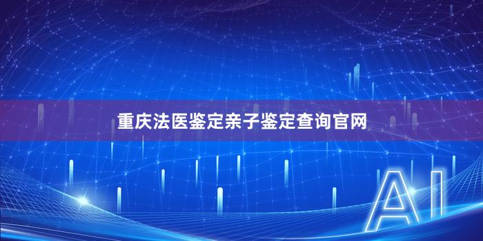 重庆法医鉴定亲子鉴定查询官网