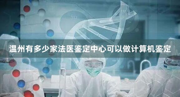 温州有多少家法医鉴定中心可以做计算机鉴定