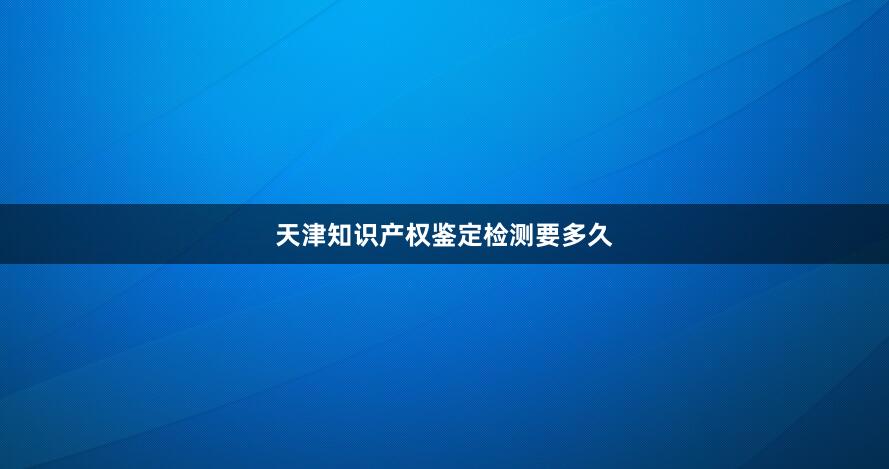 天津知识产权鉴定检测要多久