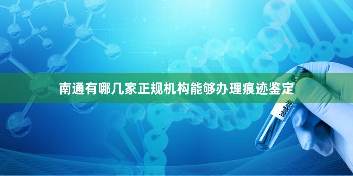 南通有哪几家正规机构能够办理痕迹鉴定