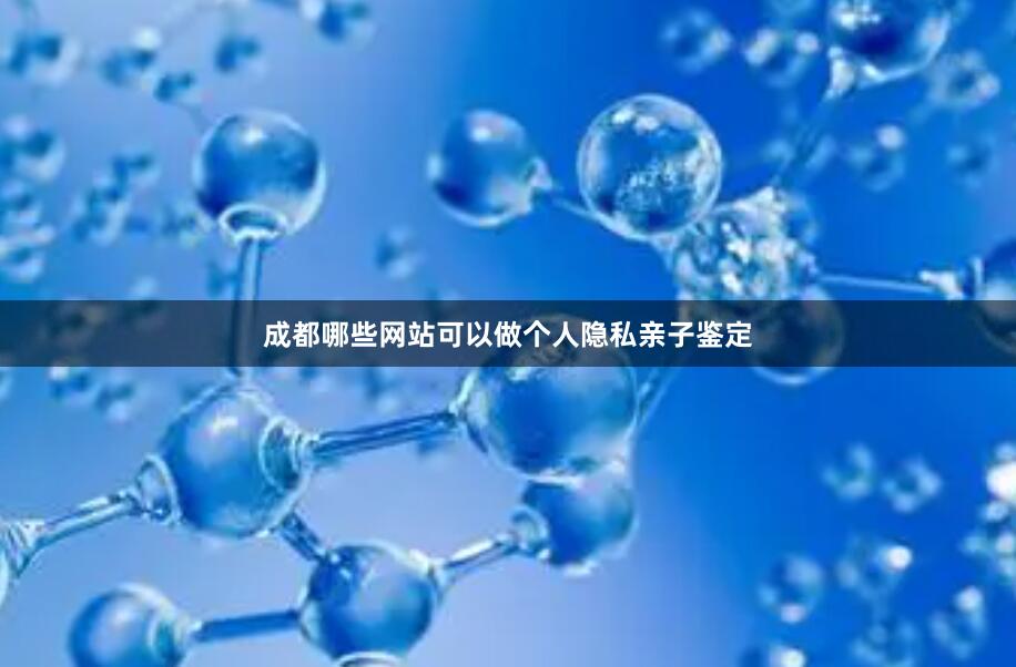 成都哪些网站可以做个人隐私亲子鉴定