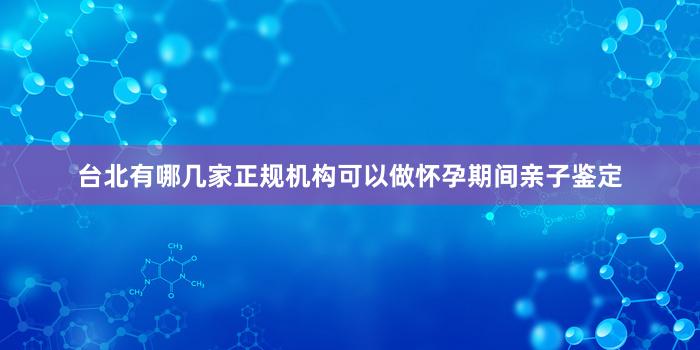 台北有哪几家正规机构可以做怀孕期间亲子鉴定