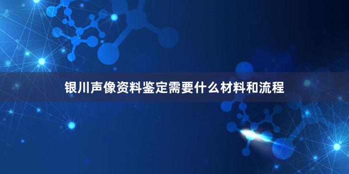 银川声像资料鉴定需要什么材料和流程