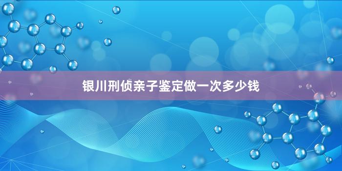 银川刑侦亲子鉴定做一次多少钱