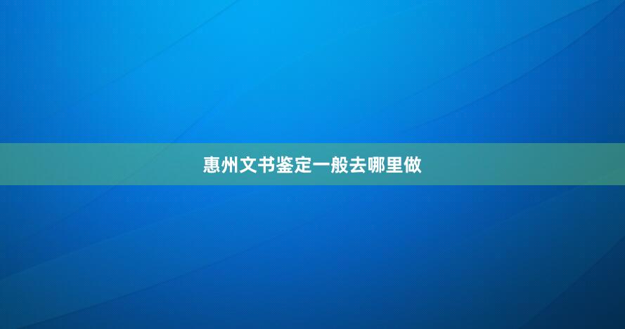 惠州文书鉴定一般去哪里做