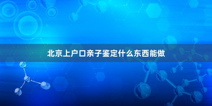 北京上户口亲子鉴定什么东西能做