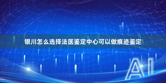 银川怎么选择法医鉴定中心可以做痕迹鉴定