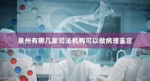 泉州有哪几家司法机构可以做病理鉴定