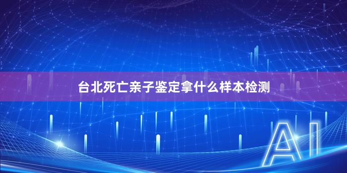 台北死亡亲子鉴定拿什么样本检测