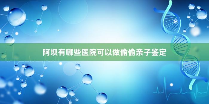 阿坝有哪些医院可以做偷偷亲子鉴定