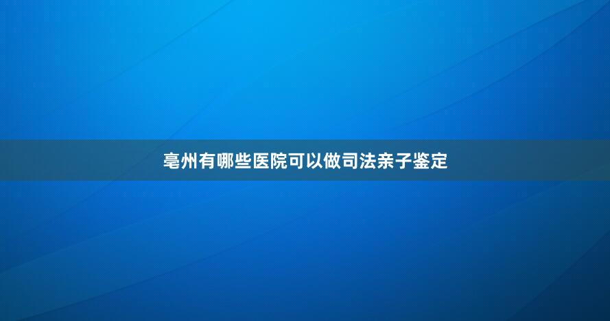 亳州有哪些医院可以做司法亲子鉴定