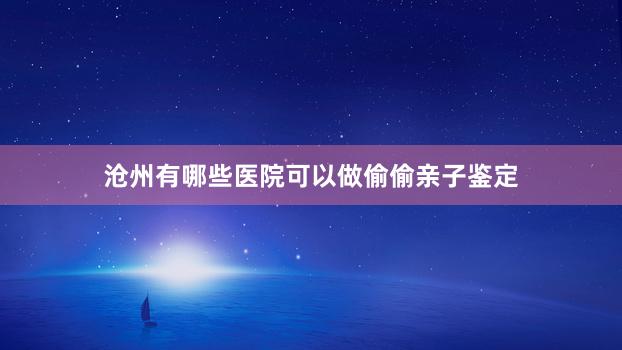 沧州有哪些医院可以做偷偷亲子鉴定