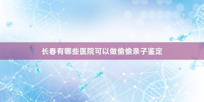 长春有哪些医院可以做偷偷亲子鉴定