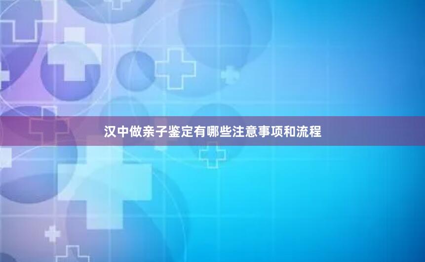 汉中做亲子鉴定有哪些注意事项和流程