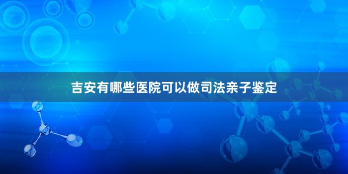 吉安有哪些医院可以做司法亲子鉴定