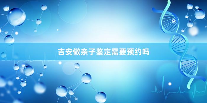 吉安做亲子鉴定需要预约吗