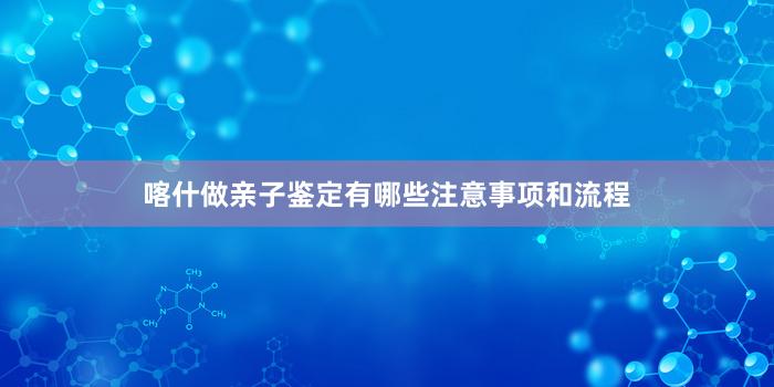 喀什做亲子鉴定有哪些注意事项和流程