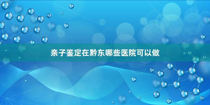 亲子鉴定在黔东哪些医院可以做