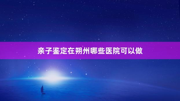 亲子鉴定在朔州哪些医院可以做