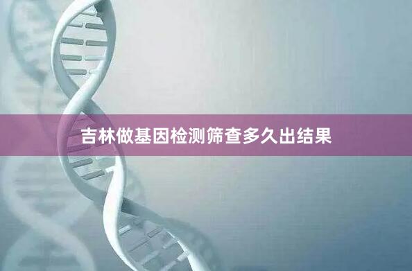 吉林做基因检测筛查多久出结果