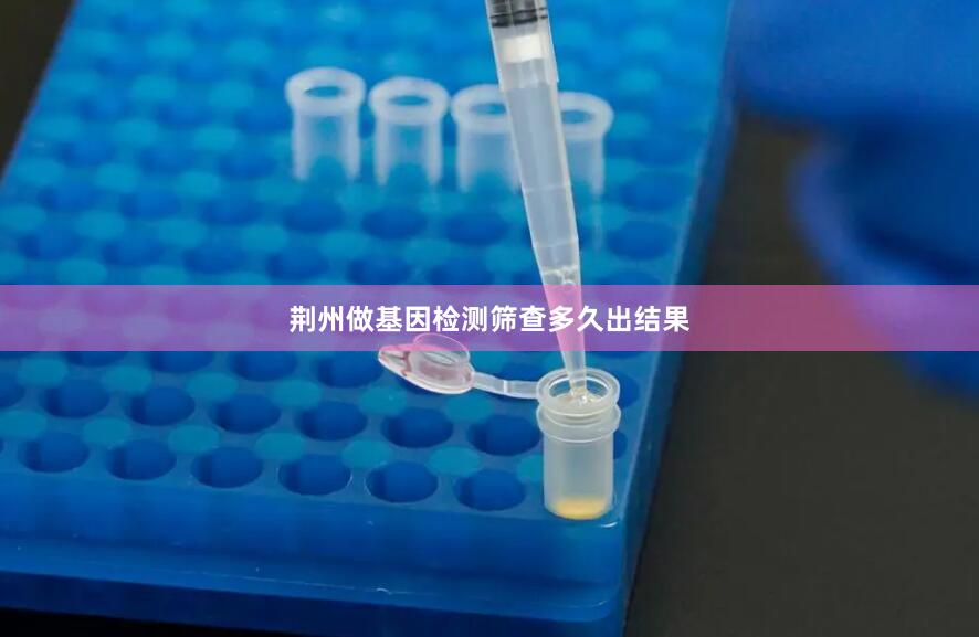 荆州做基因检测筛查多久出结果