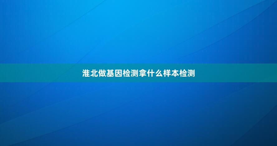 淮北做基因检测拿什么样本检测