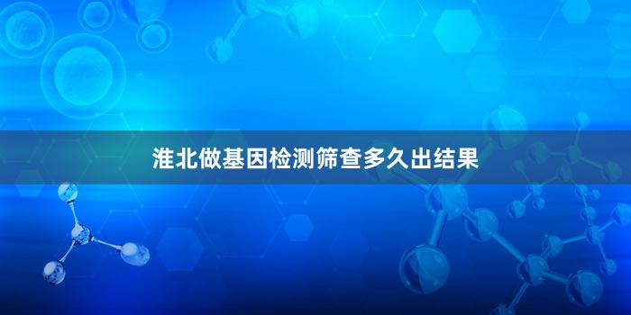 淮北做基因检测筛查多久出结果