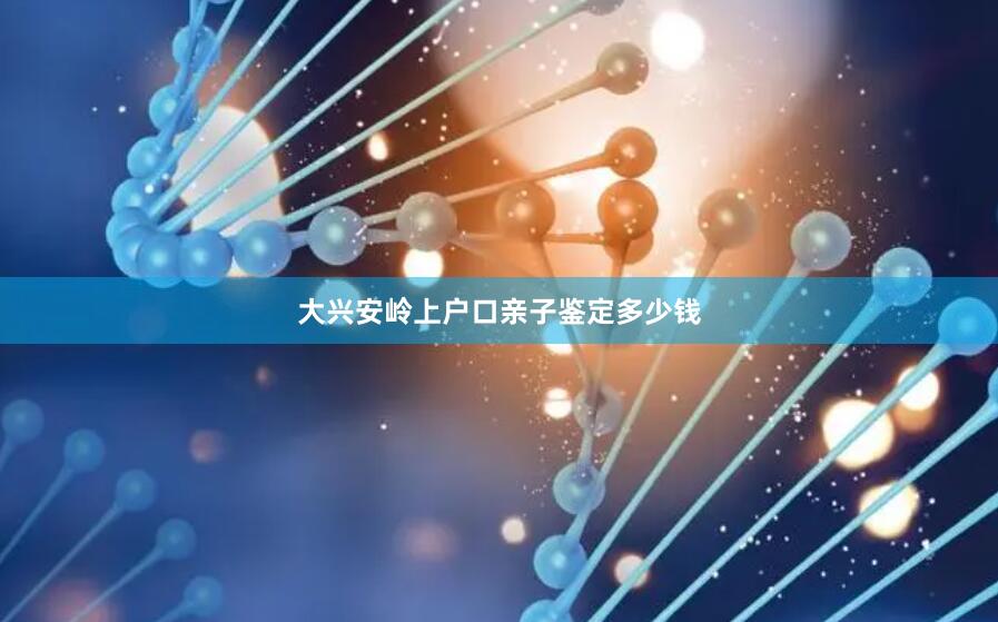 大兴安岭上户口亲子鉴定多少钱