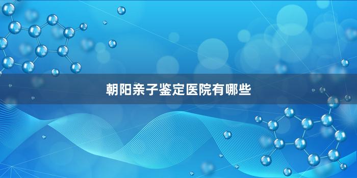 朝阳亲子鉴定医院有哪些